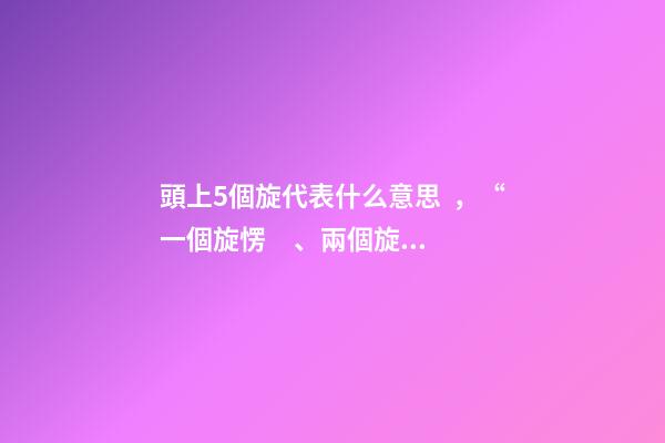 頭上5個旋代表什么意思，“一個旋愣、兩個旋橫、三個旋不要惹”-第1張-觀點-玄機派